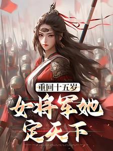 求助这本重回十五岁：女将军她定天下小说在哪里可以看完结版