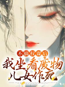 精彩章节阅读不搞权谋后，我坐看废物儿女作死(姜明珠)免费小说在线看