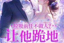 垃圾前任不做人？让他跪地喊婶婶在线看，楚云绵小说大结局在哪免费看-常青文学