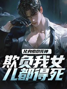 小说化身索命死神，欺负我女儿都得死（顾明森）最新章节在哪看
