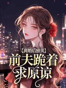 求助这本离婚后独美，前夫跪着求原谅小说在哪里可以看完结版