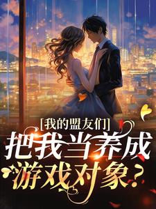 (全文)我的盟友们，把我当养成游戏对象？（云苓迟盛）免费小说我的盟友们，把我当养成游戏对象？试读更新章节