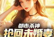 都市杀神：抢回未婚妻，灭了情敌最新完结小说都市杀神：抢回未婚妻，灭了情敌林云免费小说-常青文学