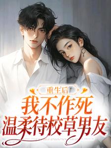 (全文)重生后，我不作死，温柔待校草男友（姜许陆执）试读更新章节重生后，我不作死，温柔待校草男友免费小说