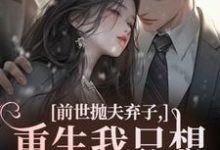 前世抛夫弃子，重生我只想守护他们最新完结小说前世抛夫弃子，重生我只想守护他们林栀顾征免费小说-常青文学