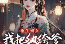 (全文)重生嫡女：我把纨绔爹养成皇帝啦（宋时欢宋惜颜）免费小说重生嫡女：我把纨绔爹养成皇帝啦试读更新章节-常青文学