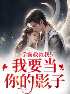 学霸救救我！我要当你的影子热门小说排行榜学霸救救我！我要当你的影子盛枳谢予臣免费小说全本