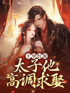 (全文)十里红妆，太子他高调求娶（裴稚绾裴珩砚）全本书籍阅读十里红妆，太子他高调求娶免费小说全本