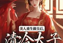 (全文)美人重生做皇后，清冷太子发疯了裴云舒谢晏川完结小说推荐美人重生做皇后，清冷太子发疯了试读更新章节-常青文学