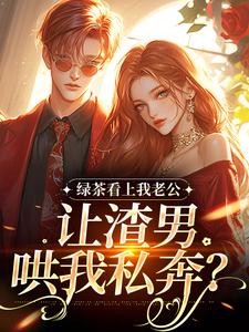 (全文)绿茶看上我老公，让渣男哄我私奔？(沈延仲舒玉兰)全本免费在线阅读