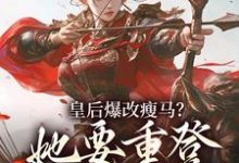 皇后爆改瘦马？她要重登女将军位阮薇完结小说推荐皇后爆改瘦马？她要重登女将军位全本书籍阅读-常青文学