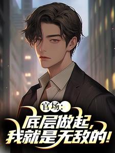(全文)官场：底层做起，我就是无敌的！（李峰）免费小说官场：底层做起，我就是无敌的！试读更新章节