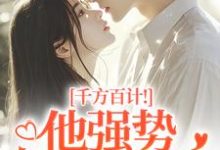 (全文)千方百计!他强势夺我闪婚南昭沙赫最新完结小说千方百计!他强势夺我闪婚免费阅读-常青文学
