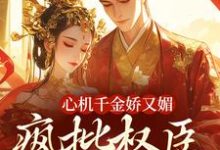 心机千金娇又媚，疯批权臣宠上瘾推荐完结小说心机千金娇又媚，疯批权臣宠上瘾(谢阆南姝)免费小说全本-常青文学