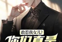 (全文)敢惹我女儿？你们真是找死秦战小说推荐，敢惹我女儿？你们真是找死全章小说阅读-常青文学