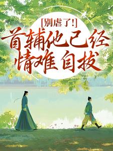 (全文)别虐了！首辅他已经情难自拔（林嫣陆乘渊）全本书籍阅读别虐了！首辅他已经情难自拔免费小说全本
