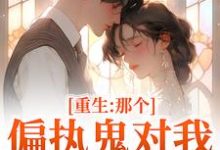 重生：那个偏执鬼对我爱之入骨完整版小说，重生：那个偏执鬼对我爱之入骨李微歌顾君煜试读更新章节-常青文学