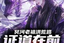 冥河老祖洪荒路：证道在前天道靠边热门小说排行榜冥河老祖洪荒路：证道在前天道靠边冥河免费小说全本-常青文学