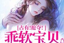 (全文)占有！抢夺！乖软宝贝逃不掉（赵惊婉洛津）免费小说占有！抢夺！乖软宝贝逃不掉试读更新章节-常青文学