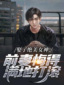 娶了绝美女神，前妻悔得满地打滚（季星河南清羽）全本书籍阅读娶了绝美女神，前妻悔得满地打滚完整版小说