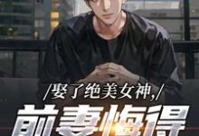 娶了绝美女神，前妻悔得满地打滚推荐完结小说娶了绝美女神，前妻悔得满地打滚(林绾绾季星河)免费小说全本-常青文学