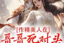 作精美人在哥哥死对头怀里要抱抱完整版小说作精美人在哥哥死对头怀里要抱抱(江夷欢卫昭)全章小说阅读-常青文学