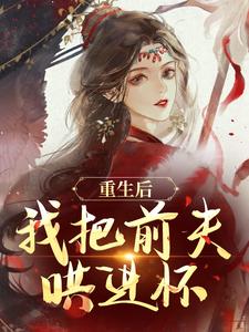 重生后，我把前夫哄进怀完整版小说重生后，我把前夫哄进怀(林玉禾谢书淮)全章小说阅读