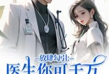 (全文)放肆勾引：医生你可千万别赖上我余时许尔晴完结小说推荐放肆勾引：医生你可千万别赖上我试读更新章节-常青文学
