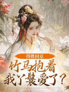 得胜回京，竹马抱着我丫鬟爱了？推荐完结小说，得胜回京，竹马抱着我丫鬟爱了？江辞岁陆朝年免费小说全本