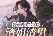 (全文)替嫁残疾军官后，渣姐渣男后悔了安云溪最新完结小说替嫁残疾军官后，渣姐渣男后悔了免费小说全本-常青文学