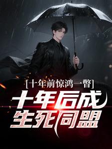 十年前惊鸿一瞥，十年后成生死同盟完整版小说，十年前惊鸿一瞥，十年后成生死同盟李飞全章小说阅读