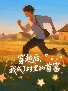 (全文)穿越后，我成了村里的首富（王富贵）试读更新章节穿越后，我成了村里的首富免费小说