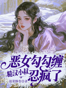 (全文)恶女勾勾缠，糙汉小叔忍疯了免费小说全本，姜瑜婷试读更新章节